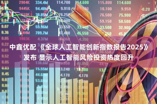 中鑫优配 《全球人工智能创新指数报告2025》发布 显示人工智能风险投资热度回升