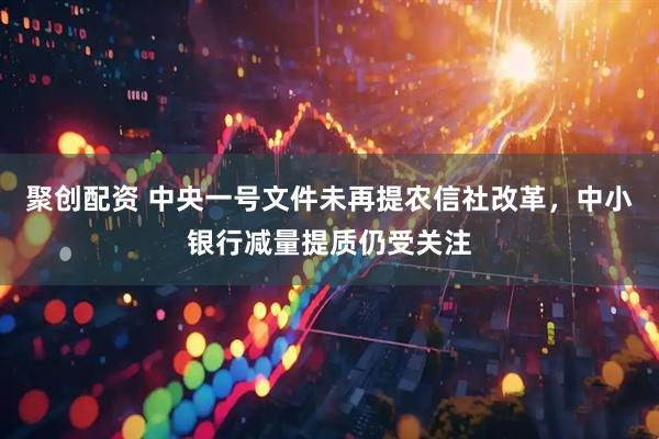 聚创配资 中央一号文件未再提农信社改革，中小银行减量提质仍受关注
