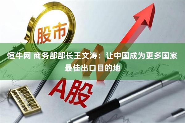 恒牛网 商务部部长王文涛：让中国成为更多国家最佳出口目的地