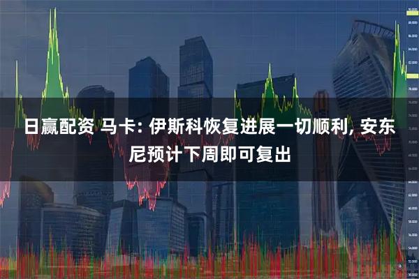 日赢配资 马卡: 伊斯科恢复进展一切顺利, 安东尼预计下周即可复出