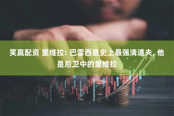 笑赢配资 里维拉: 巴雷西是史上最强清道夫, 他是后卫中的里维拉